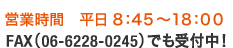 【営業時間】平日8:45～18:00 FAX（06-6228-0245）でも受付中！