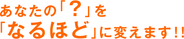 あなたの「？」を「なるほど」に変えます