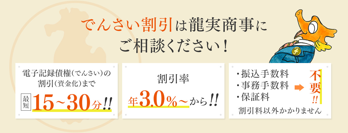 でんさい割引は龍実商事にご相談ください！電子記録債権（でんさい）の割引（資金化）まで最短15～30分！割引率：年3.0%～！・保証料・事務手数料・振込手数料→不要！割引料以外かかりません